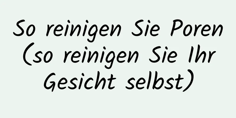 So reinigen Sie Poren (so reinigen Sie Ihr Gesicht selbst)