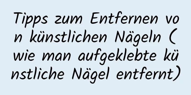 Tipps zum Entfernen von künstlichen Nägeln (wie man aufgeklebte künstliche Nägel entfernt)