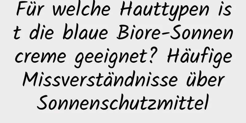 Für welche Hauttypen ist die blaue Biore-Sonnencreme geeignet? Häufige Missverständnisse über Sonnenschutzmittel
