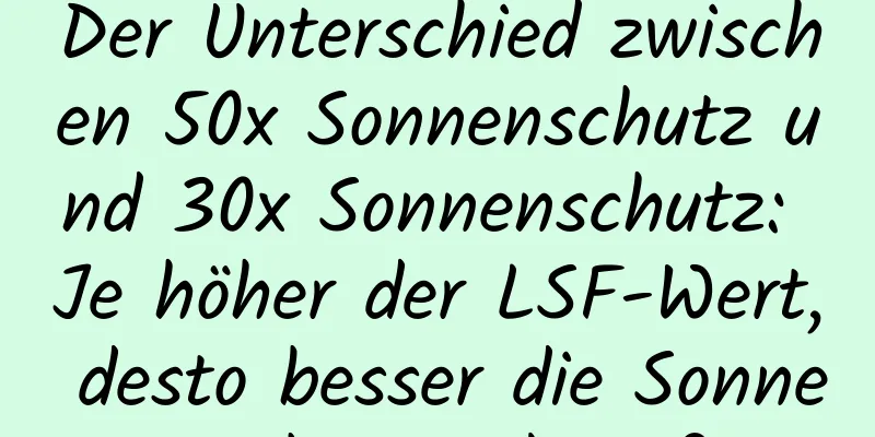 Der Unterschied zwischen 50x Sonnenschutz und 30x Sonnenschutz: Je höher der LSF-Wert, desto besser die Sonnenschutzwirkung?