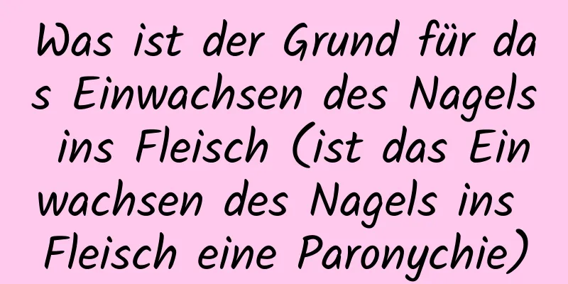 Was ist der Grund für das Einwachsen des Nagels ins Fleisch (ist das Einwachsen des Nagels ins Fleisch eine Paronychie)