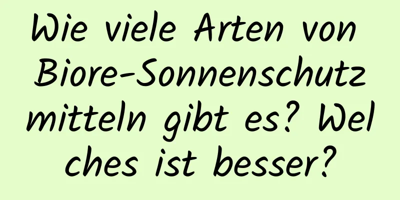 Wie viele Arten von Biore-Sonnenschutzmitteln gibt es? Welches ist besser?