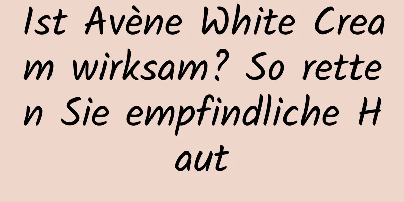Ist Avène White Cream wirksam? So retten Sie empfindliche Haut