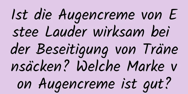 Ist die Augencreme von Estee Lauder wirksam bei der Beseitigung von Tränensäcken? Welche Marke von Augencreme ist gut?