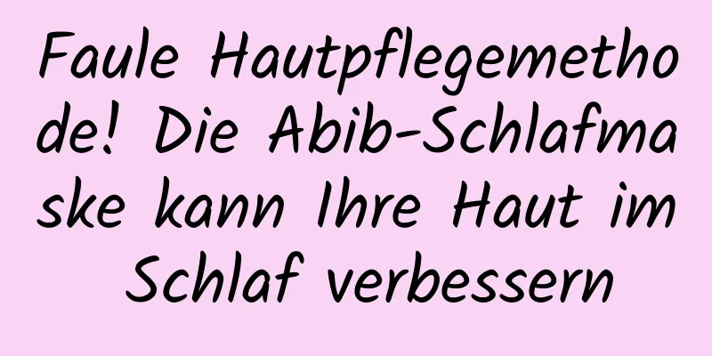 Faule Hautpflegemethode! Die Abib-Schlafmaske kann Ihre Haut im Schlaf verbessern