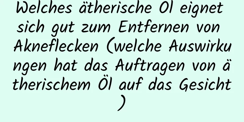 Welches ätherische Öl eignet sich gut zum Entfernen von Akneflecken (welche Auswirkungen hat das Auftragen von ätherischem Öl auf das Gesicht)