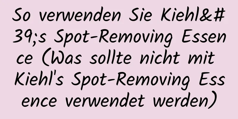 So verwenden Sie Kiehl's Spot-Removing Essence (Was sollte nicht mit Kiehl's Spot-Removing Essence verwendet werden)