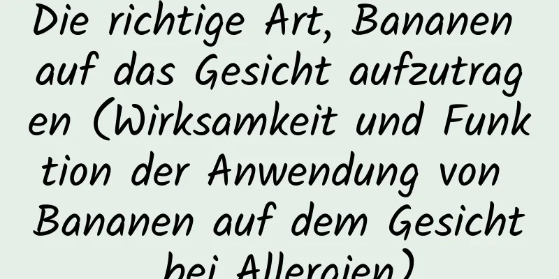 Die richtige Art, Bananen auf das Gesicht aufzutragen (Wirksamkeit und Funktion der Anwendung von Bananen auf dem Gesicht bei Allergien)