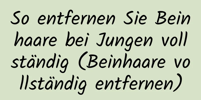 So entfernen Sie Beinhaare bei Jungen vollständig (Beinhaare vollständig entfernen)