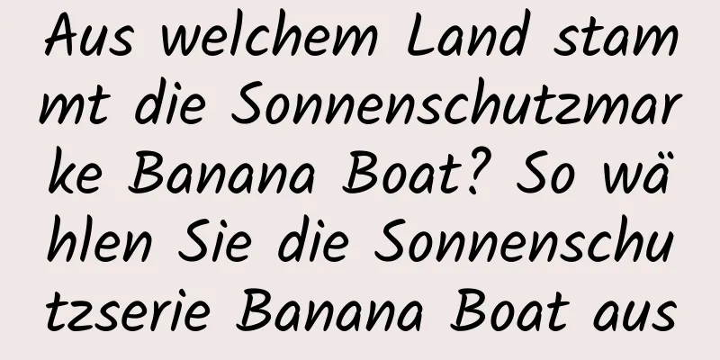 Aus welchem ​​Land stammt die Sonnenschutzmarke Banana Boat? So wählen Sie die Sonnenschutzserie Banana Boat aus