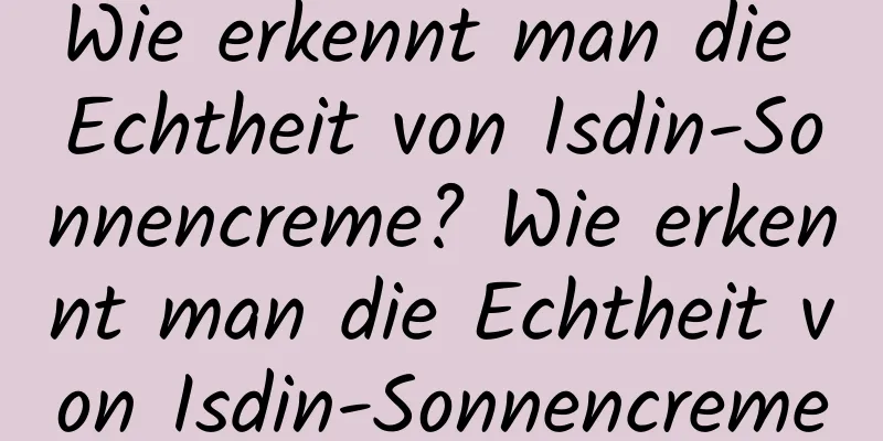 Wie erkennt man die Echtheit von Isdin-Sonnencreme? Wie erkennt man die Echtheit von Isdin-Sonnencreme
