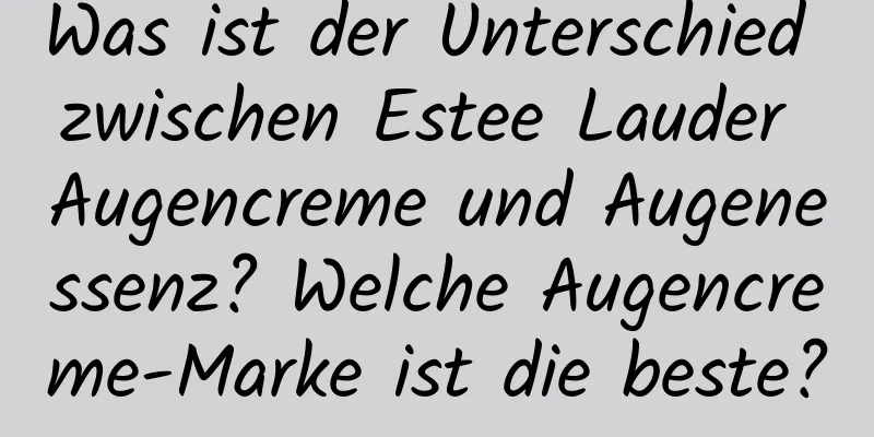 Was ist der Unterschied zwischen Estee Lauder Augencreme und Augenessenz? Welche Augencreme-Marke ist die beste?
