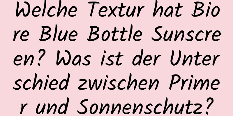 Welche Textur hat Biore Blue Bottle Sunscreen? Was ist der Unterschied zwischen Primer und Sonnenschutz?