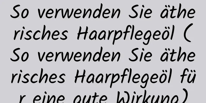 So verwenden Sie ätherisches Haarpflegeöl (So verwenden Sie ätherisches Haarpflegeöl für eine gute Wirkung)