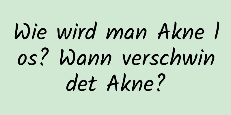 Wie wird man Akne los? Wann verschwindet Akne?