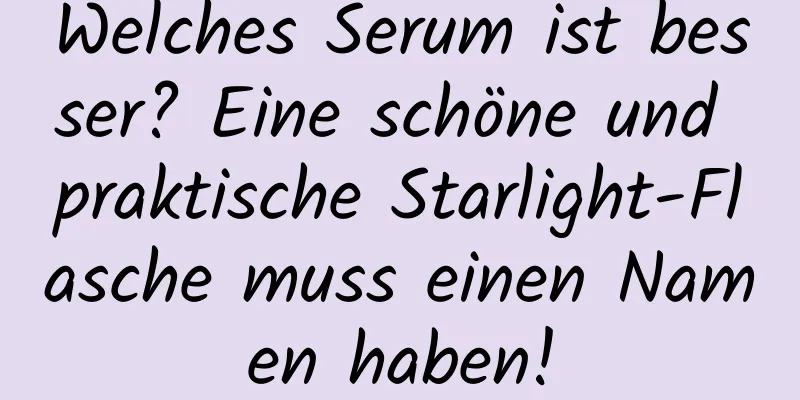 Welches Serum ist besser? Eine schöne und praktische Starlight-Flasche muss einen Namen haben!