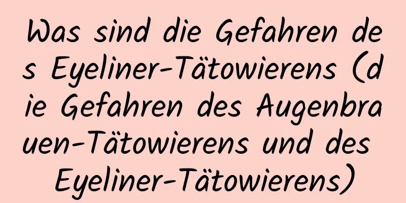 Was sind die Gefahren des Eyeliner-Tätowierens (die Gefahren des Augenbrauen-Tätowierens und des Eyeliner-Tätowierens)