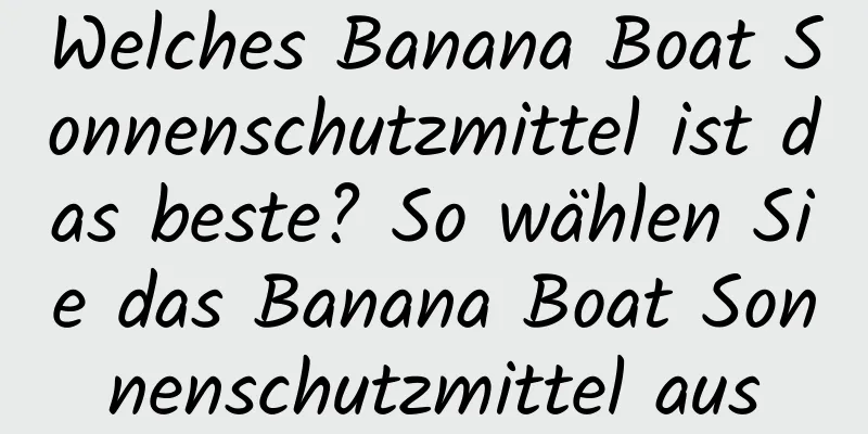 Welches Banana Boat Sonnenschutzmittel ist das beste? So wählen Sie das Banana Boat Sonnenschutzmittel aus