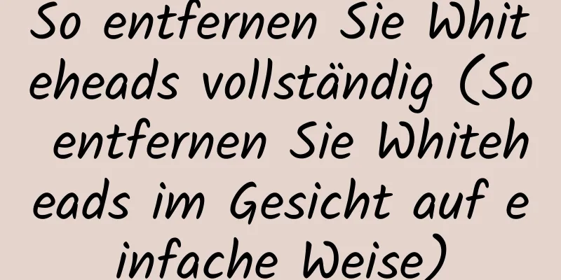 So entfernen Sie Whiteheads vollständig (So entfernen Sie Whiteheads im Gesicht auf einfache Weise)