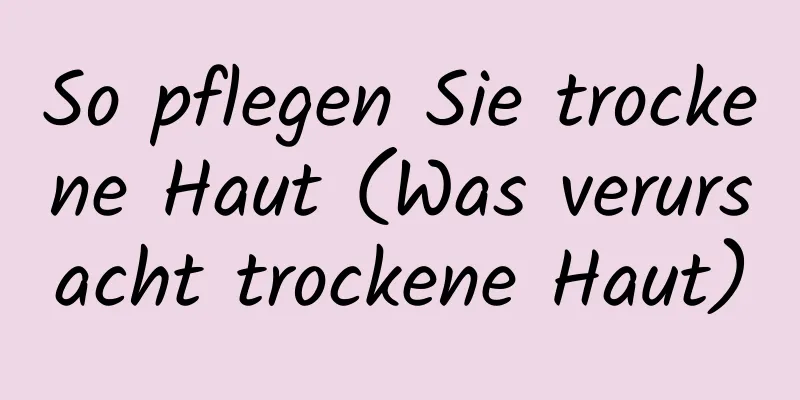 So pflegen Sie trockene Haut (Was verursacht trockene Haut)