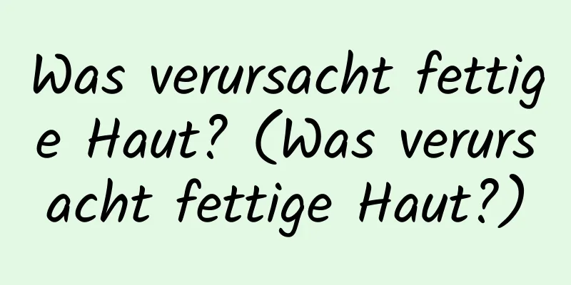 Was verursacht fettige Haut? (Was verursacht fettige Haut?)