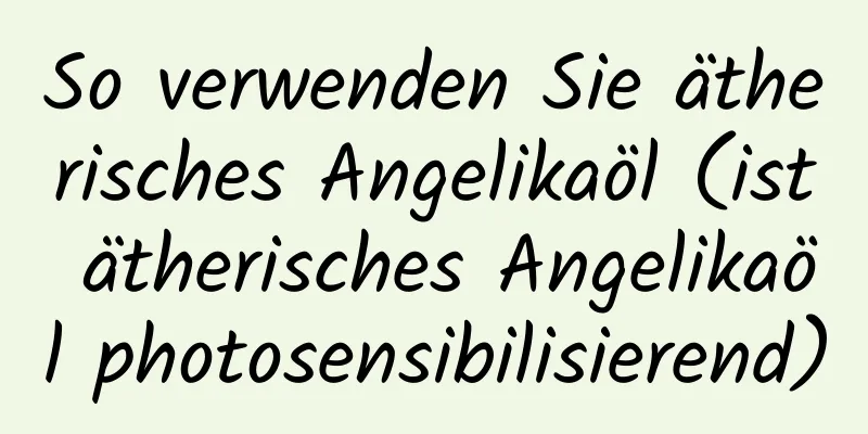 So verwenden Sie ätherisches Angelikaöl (ist ätherisches Angelikaöl photosensibilisierend)