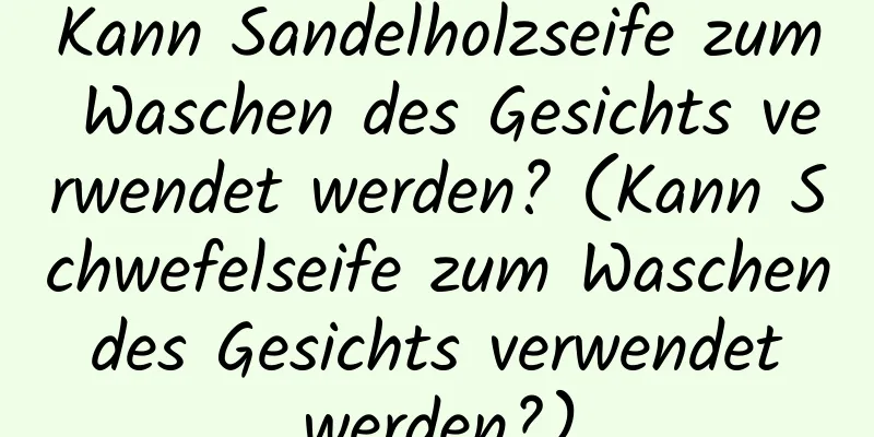 Kann Sandelholzseife zum Waschen des Gesichts verwendet werden? (Kann Schwefelseife zum Waschen des Gesichts verwendet werden?)
