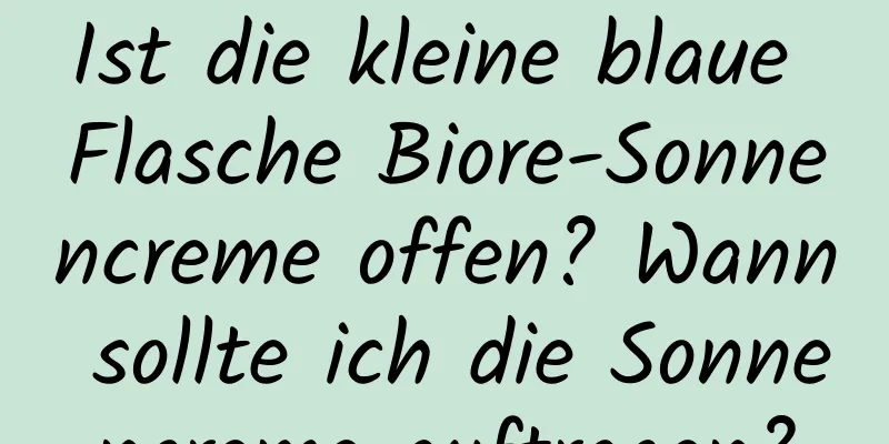 Ist die kleine blaue Flasche Biore-Sonnencreme offen? Wann sollte ich die Sonnencreme auftragen?