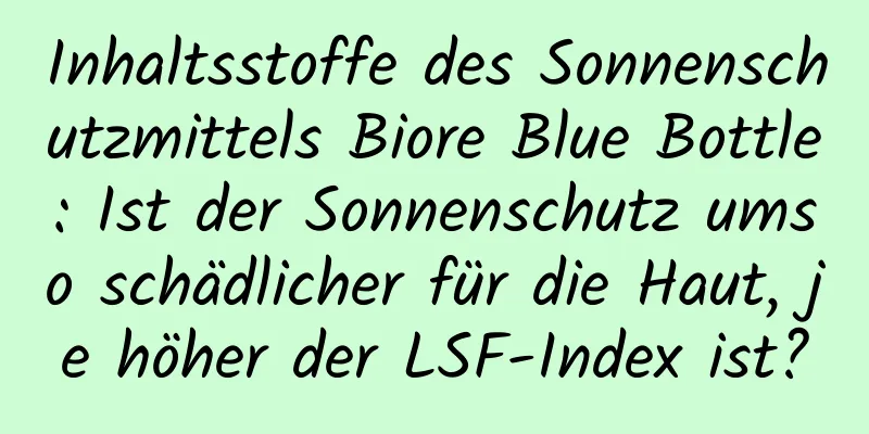 Inhaltsstoffe des Sonnenschutzmittels Biore Blue Bottle: Ist der Sonnenschutz umso schädlicher für die Haut, je höher der LSF-Index ist?