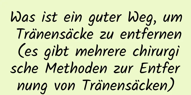 Was ist ein guter Weg, um Tränensäcke zu entfernen (es gibt mehrere chirurgische Methoden zur Entfernung von Tränensäcken)