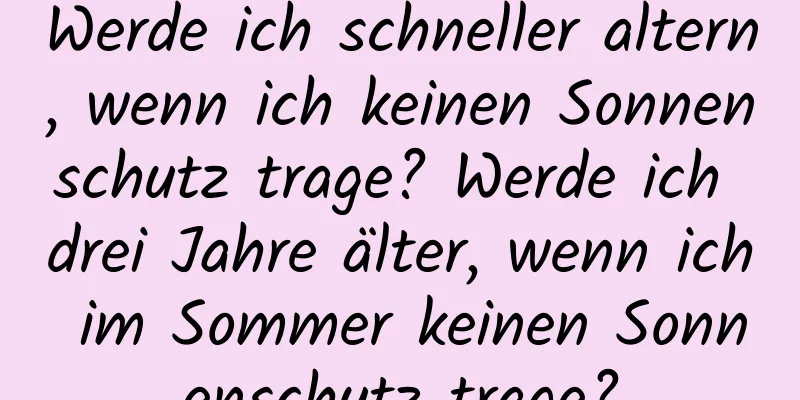 Werde ich schneller altern, wenn ich keinen Sonnenschutz trage? Werde ich drei Jahre älter, wenn ich im Sommer keinen Sonnenschutz trage?