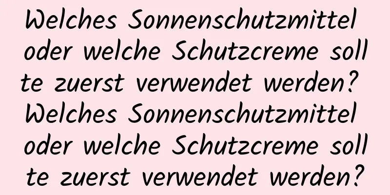 Welches Sonnenschutzmittel oder welche Schutzcreme sollte zuerst verwendet werden? Welches Sonnenschutzmittel oder welche Schutzcreme sollte zuerst verwendet werden?
