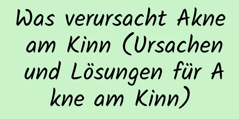 Was verursacht Akne am Kinn (Ursachen und Lösungen für Akne am Kinn)