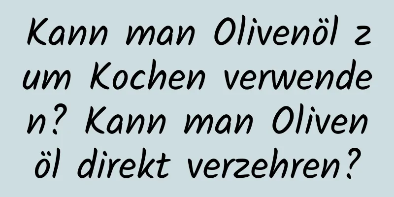 Kann man Olivenöl zum Kochen verwenden? Kann man Olivenöl direkt verzehren?