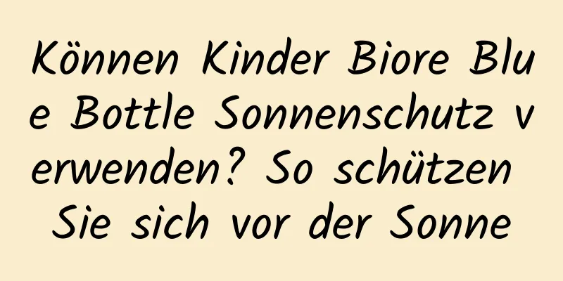 Können Kinder Biore Blue Bottle Sonnenschutz verwenden? So schützen Sie sich vor der Sonne
