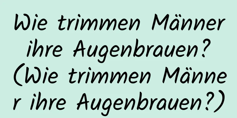 Wie trimmen Männer ihre Augenbrauen? (Wie trimmen Männer ihre Augenbrauen?)