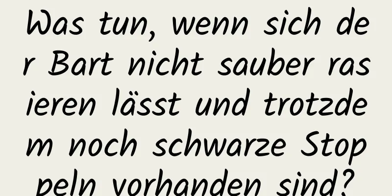 Was tun, wenn sich der Bart nicht sauber rasieren lässt und trotzdem noch schwarze Stoppeln vorhanden sind?