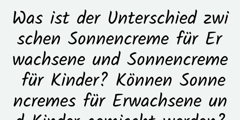 Was ist der Unterschied zwischen Sonnencreme für Erwachsene und Sonnencreme für Kinder? Können Sonnencremes für Erwachsene und Kinder gemischt werden?