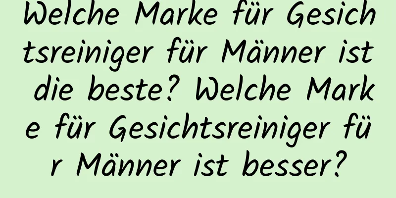 Welche Marke für Gesichtsreiniger für Männer ist die beste? Welche Marke für Gesichtsreiniger für Männer ist besser?