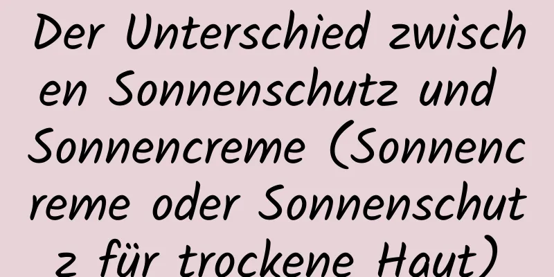 Der Unterschied zwischen Sonnenschutz und Sonnencreme (Sonnencreme oder Sonnenschutz für trockene Haut)