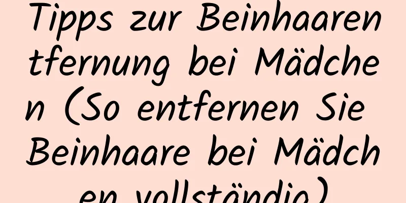 Tipps zur Beinhaarentfernung bei Mädchen (So entfernen Sie Beinhaare bei Mädchen vollständig)