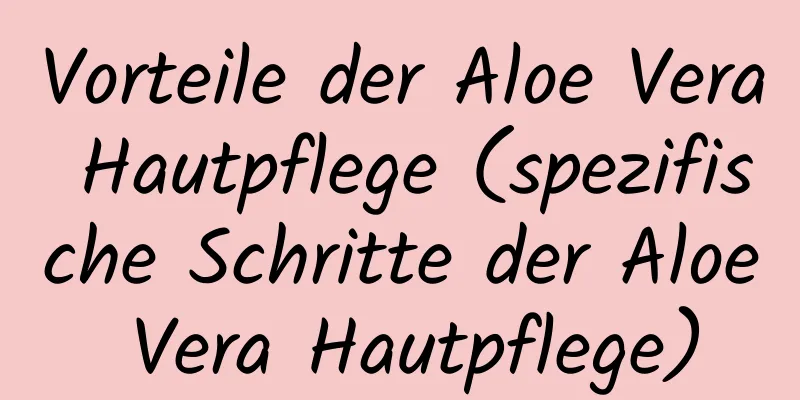 Vorteile der Aloe Vera Hautpflege (spezifische Schritte der Aloe Vera Hautpflege)