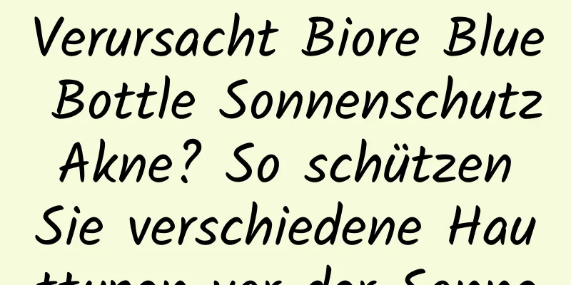 Verursacht Biore Blue Bottle Sonnenschutz Akne? So schützen Sie verschiedene Hauttypen vor der Sonne