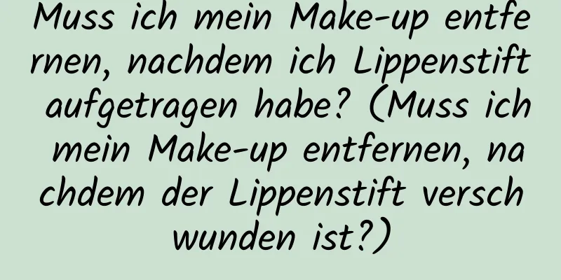 Muss ich mein Make-up entfernen, nachdem ich Lippenstift aufgetragen habe? (Muss ich mein Make-up entfernen, nachdem der Lippenstift verschwunden ist?)