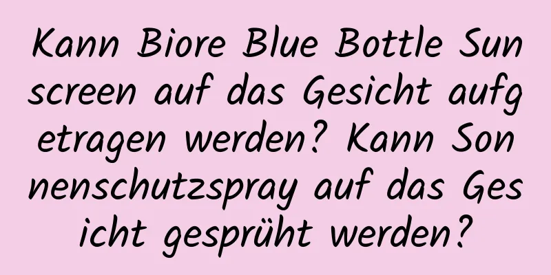 Kann Biore Blue Bottle Sunscreen auf das Gesicht aufgetragen werden? Kann Sonnenschutzspray auf das Gesicht gesprüht werden?