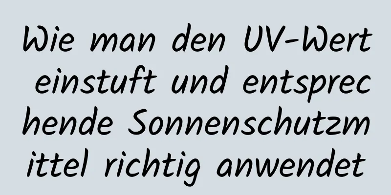 Wie man den UV-Wert einstuft und entsprechende Sonnenschutzmittel richtig anwendet