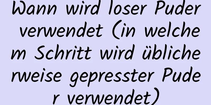 Wann wird loser Puder verwendet (in welchem ​​Schritt wird üblicherweise gepresster Puder verwendet)