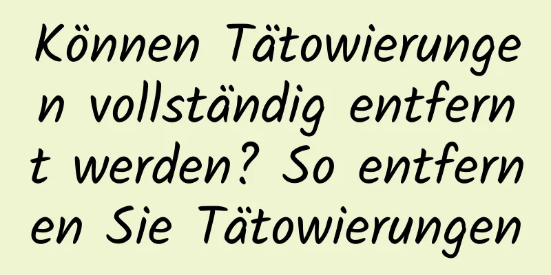 Können Tätowierungen vollständig entfernt werden? So entfernen Sie Tätowierungen