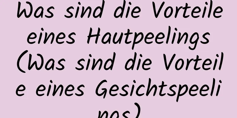 Was sind die Vorteile eines Hautpeelings (Was sind die Vorteile eines Gesichtspeelings)