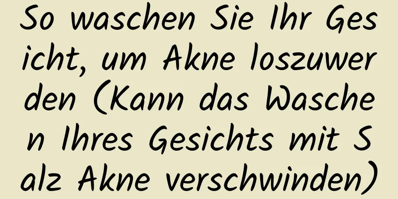 So waschen Sie Ihr Gesicht, um Akne loszuwerden (Kann das Waschen Ihres Gesichts mit Salz Akne verschwinden)
